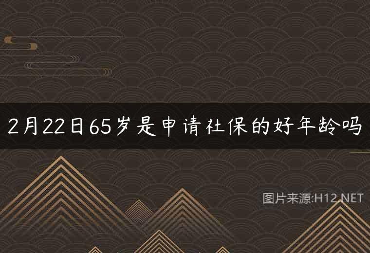 2月22日65岁是申请社保的好年龄吗