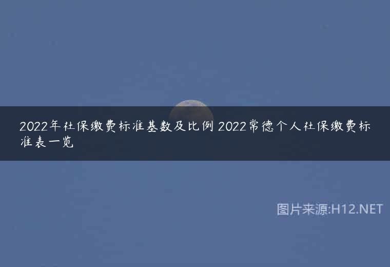 2022年社保缴费标准基数及比例 2022常德个人社保缴费标准表一览