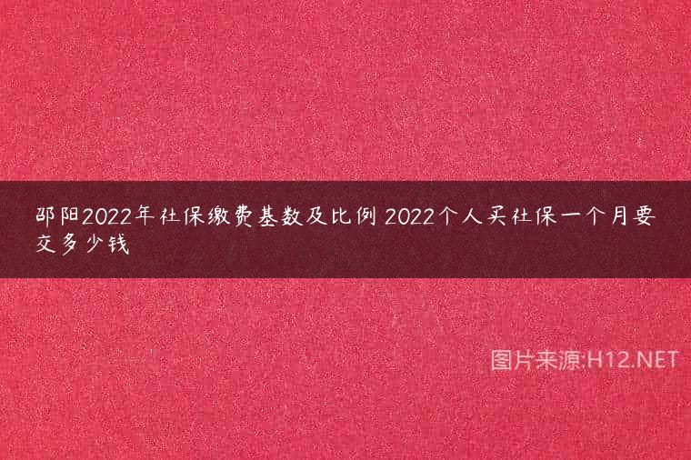邵阳2022年社保缴费基数及比例 2022个人买社保一个月要交多少钱
