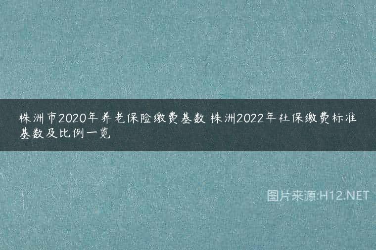 株洲市2020年养老保险缴费基数 株洲2022年社保缴费标准基数及比例一览