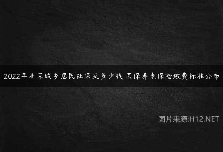 2022年北京城乡居民社保交多少钱 医保养老保险缴费标准公布