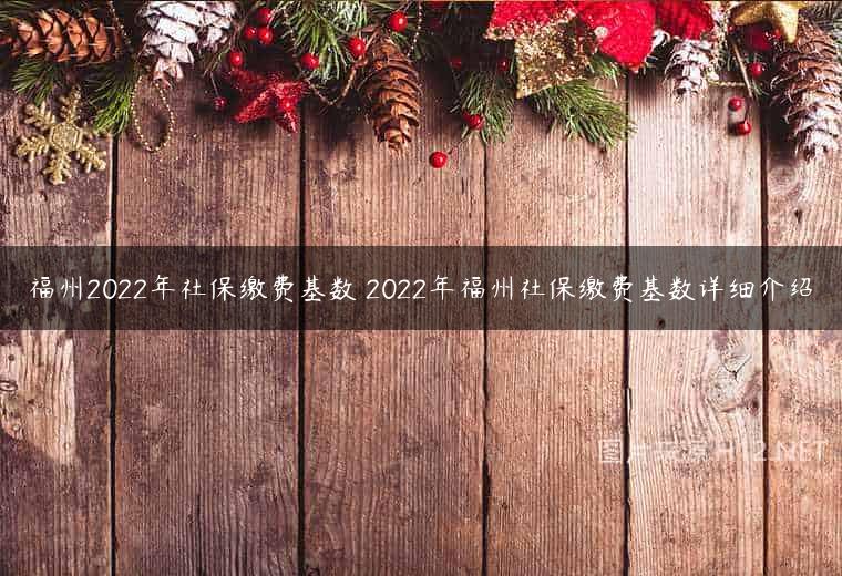 福州2022年社保缴费基数 2022年福州社保缴费基数详细介绍