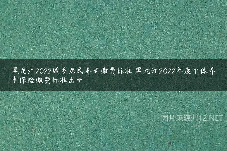 黑龙江2022城乡居民养老缴费标准 黑龙江2022年度个体养老保险缴费标准出炉