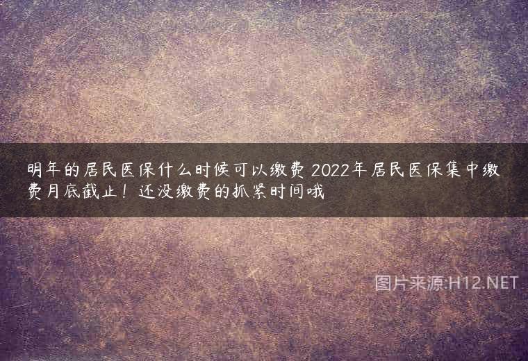 明年的居民医保什么时候可以缴费 2022年居民医保集中缴费月底截止！还没缴费的抓紧时间哦