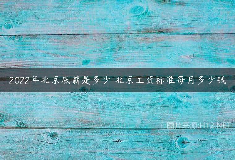 2022年北京底薪是多少 北京工资标准每月多少钱