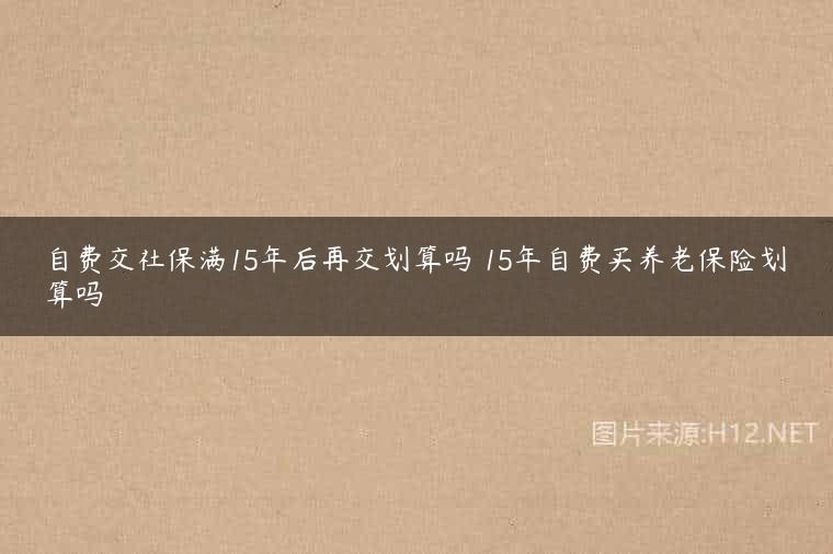 自费交社保满15年后再交划算吗 15年自费买养老保险划算吗