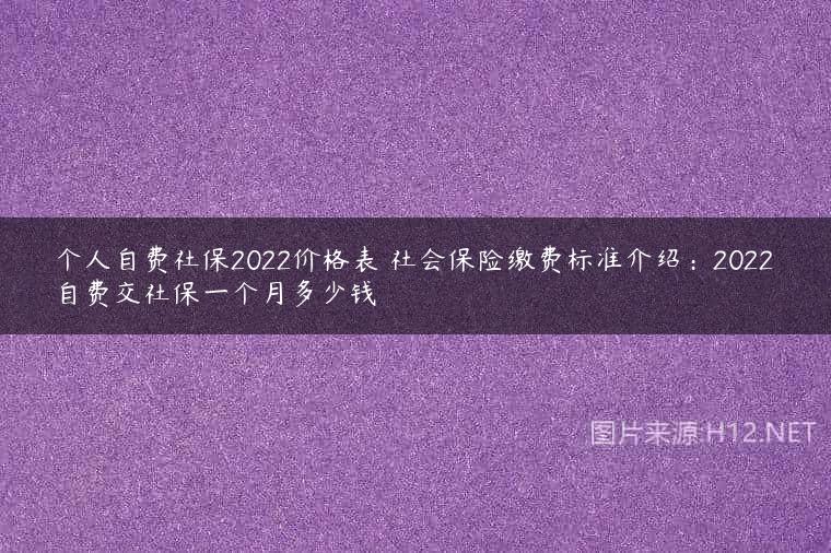 个人自费社保2022价格表 社会保险缴费标准介绍：2022自费交社保一个月多少钱