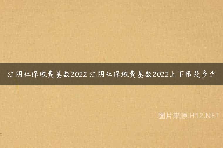 江阴社保缴费基数2022 江阴社保缴费基数2022上下限是多少