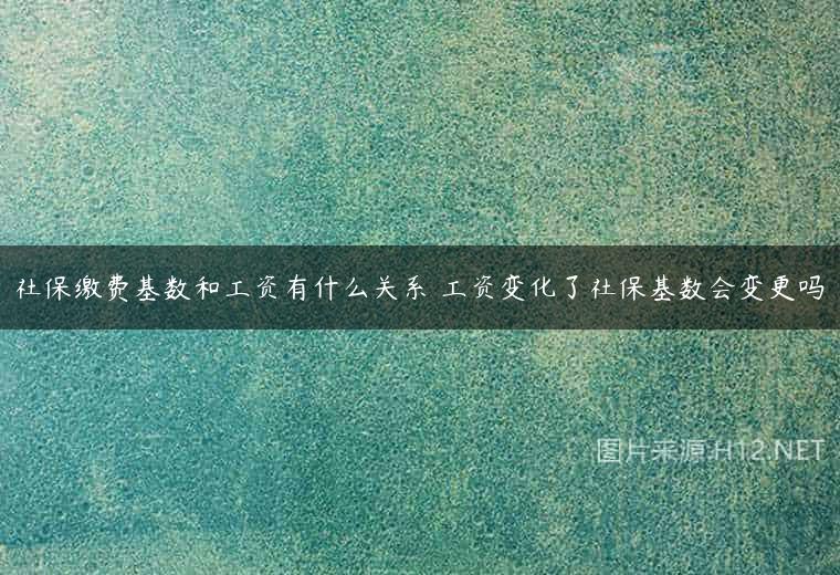 社保缴费基数和工资有什么关系 工资变化了社保基数会变更吗