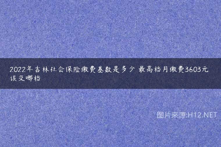 2022年吉林社会保险缴费基数是多少 最高档月缴费3603元 该交哪档