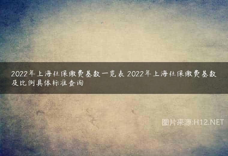 2022年上海社保缴费基数一览表 2022年上海社保缴费基数及比例具体标准查询