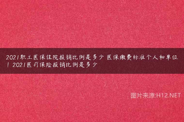 2021职工医保住院报销比例是多少 医保缴费标准个人和单位！2021医疗保险报销比例是多少
