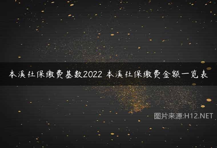 本溪社保缴费基数2022 本溪社保缴费金额一览表