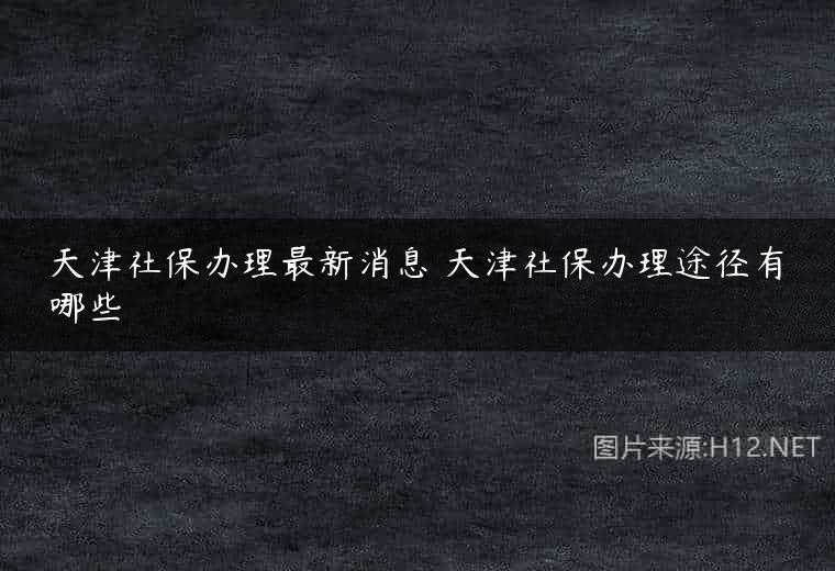 天津社保办理最新消息 天津社保办理途径有哪些