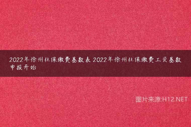 2022年徐州社保缴费基数表 2022年徐州社保缴费工资基数申报开始