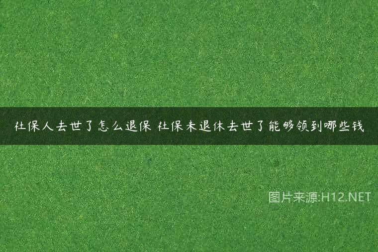 社保人去世了怎么退保 社保未退休去世了能够领到哪些钱