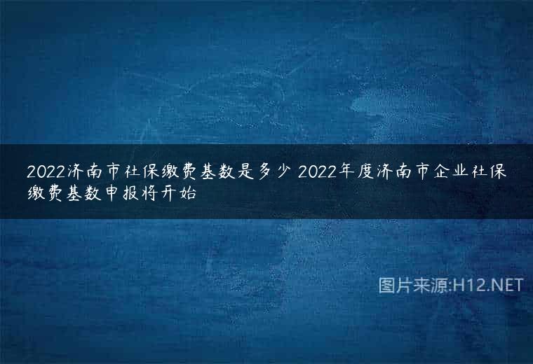 2022济南市社保缴费基数是多少 2022年度济南市企业社保缴费基数申报将开始