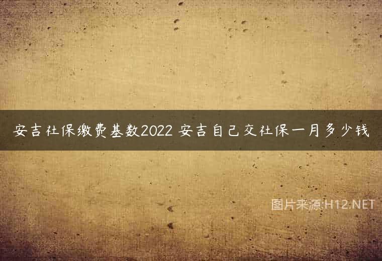 安吉社保缴费基数2022 安吉自己交社保一月多少钱
