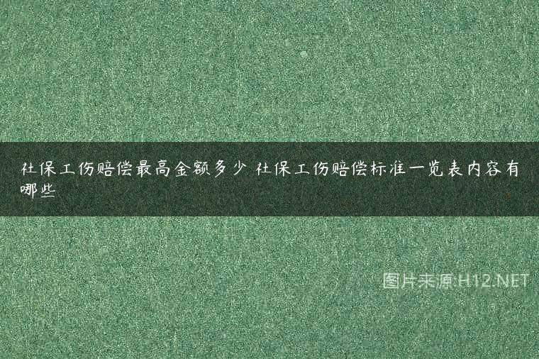 社保工伤赔偿最高金额多少 社保工伤赔偿标准一览表内容有哪些