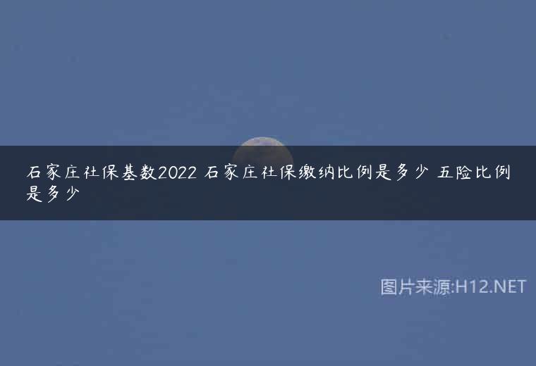 石家庄社保基数2022 石家庄社保缴纳比例是多少 五险比例是多少