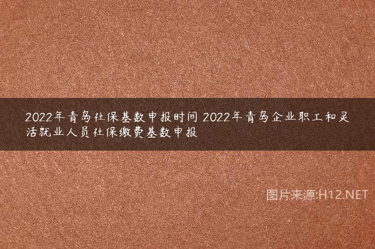 2022年青岛社保基数申报时间 2022年青岛企业职工和灵活就业人员社保缴费基数申报