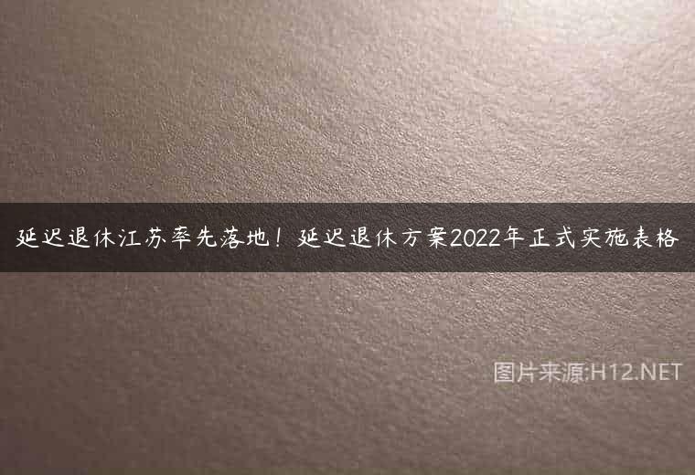 延迟退休江苏率先落地！延迟退休方案2022年正式实施表格