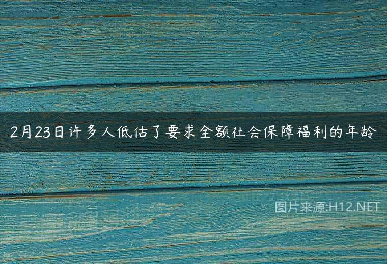 2月23日许多人低估了要求全额社会保障福利的年龄