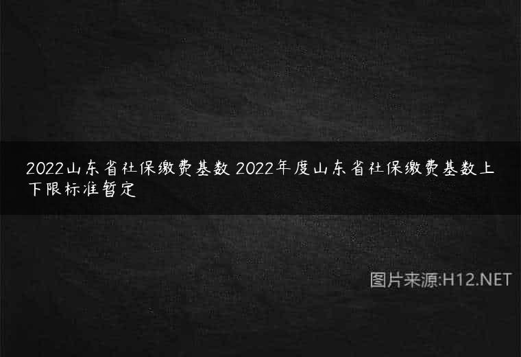 2022山东省社保缴费基数 2022年度山东省社保缴费基数上下限标准暂定