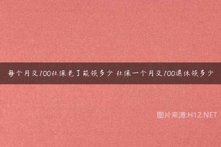 每个月交700社保老了能领多少 社保一个月交700退休领多少