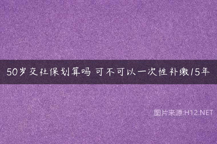50岁交社保划算吗 可不可以一次性补缴15年