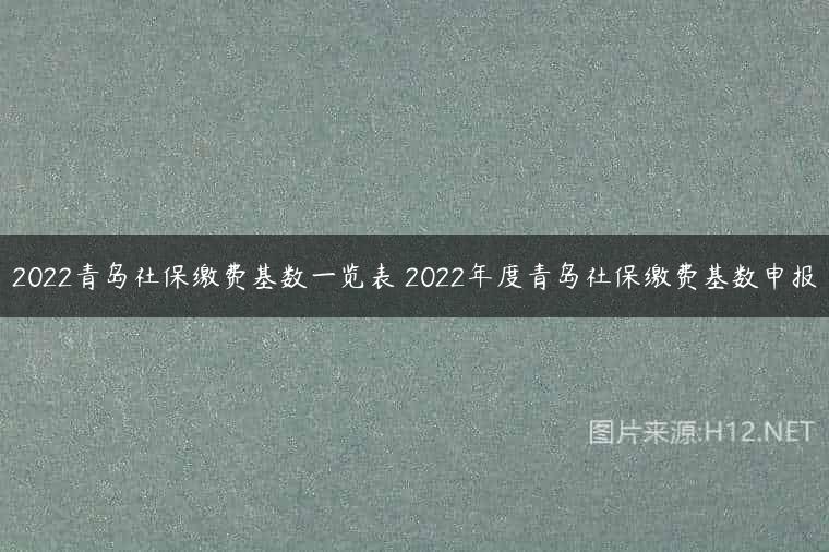 2022青岛社保缴费基数一览表 2022年度青岛社保缴费基数申报