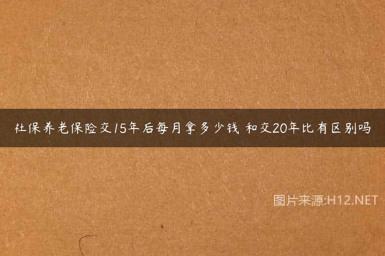 社保养老保险交15年后每月拿多少钱 和交20年比有区别吗