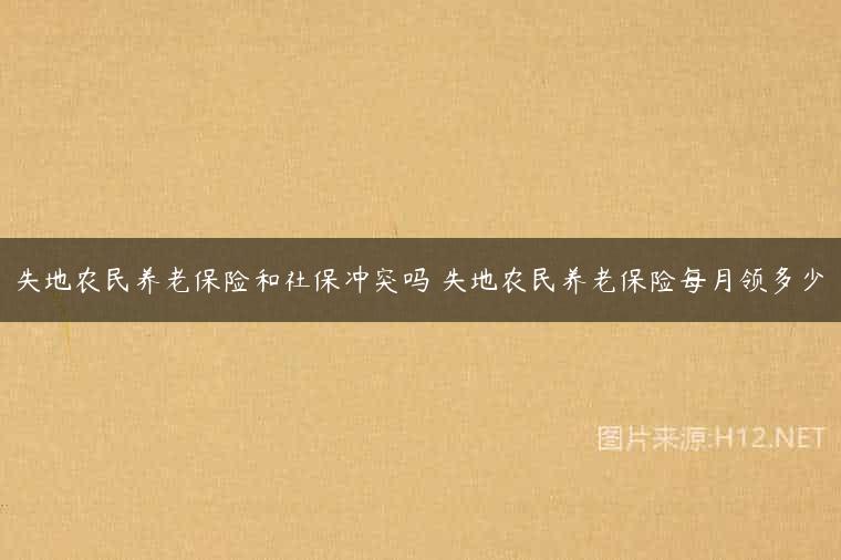 失地农民养老保险和社保冲突吗 失地农民养老保险每月领多少