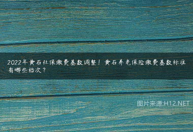 2022年黄石社保缴费基数调整！黄石养老保险缴费基数标准有哪些档次？