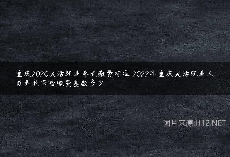 重庆2020灵活就业养老缴费标准 2022年重庆灵活就业人员养老保险缴费基数多少