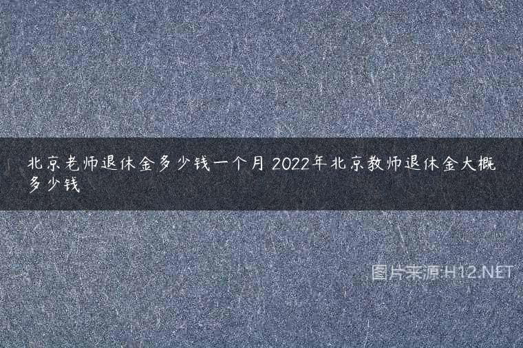 北京老师退休金多少钱一个月 2022年北京教师退休金大概多少钱