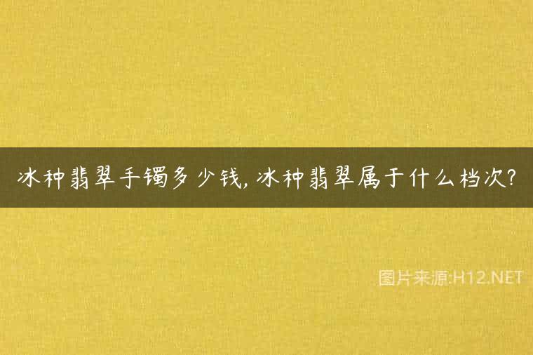 冰种翡翠手镯多少钱, 冰种翡翠属于什么档次?