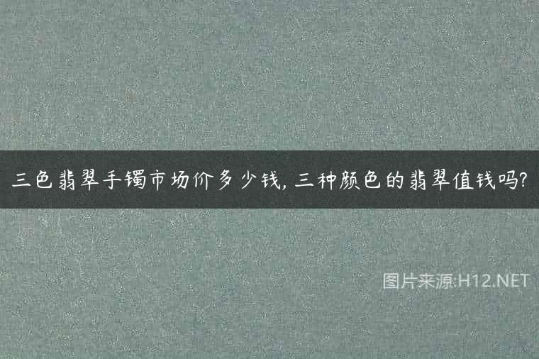 三色翡翠手镯市场价多少钱, 三种颜色的翡翠值钱吗?