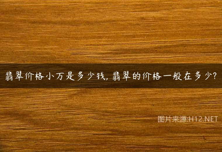 翡翠价格小万是多少钱, 翡翠的价格一般在多少?