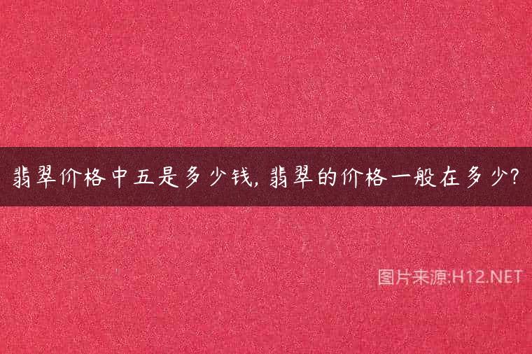 翡翠价格中五是多少钱, 翡翠的价格一般在多少?