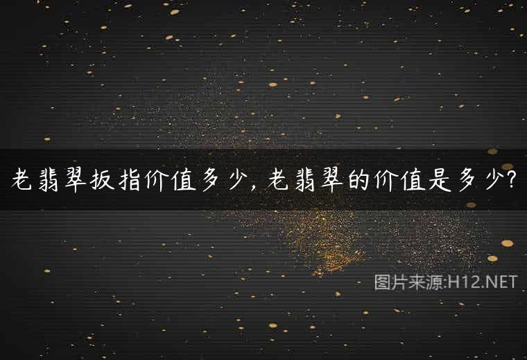老翡翠扳指价值多少, 老翡翠的价值是多少?