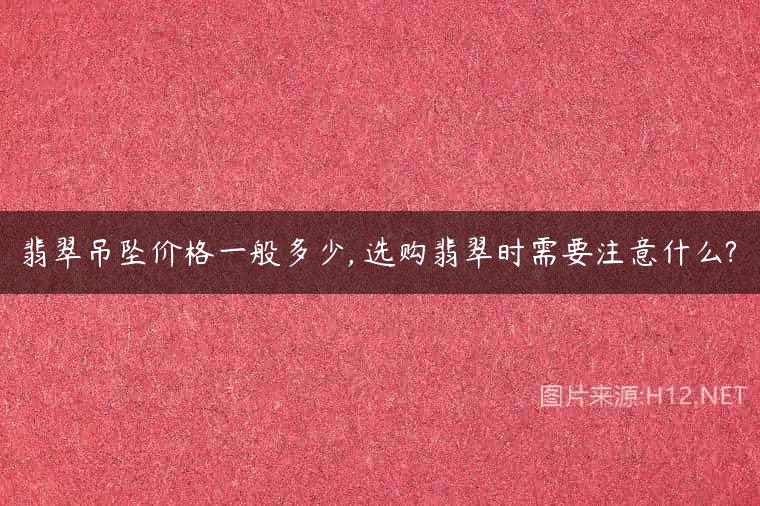 翡翠吊坠价格一般多少, 选购翡翠时需要注意什么?