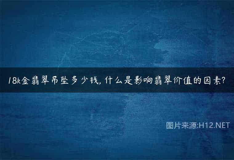 18k金翡翠吊坠多少钱, 什么是影响翡翠价值的因素?