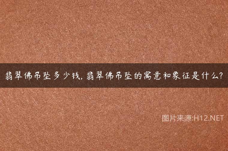 翡翠佛吊坠多少钱, 翡翠佛吊坠的寓意和象征是什么?