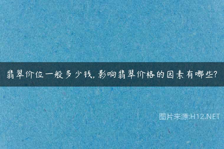 翡翠价位一般多少钱, 影响翡翠价格的因素有哪些?