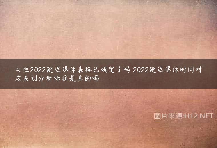 女性2022延迟退休表格已确定了吗 2022延迟退休时间对应表划分新标准是真的吗
