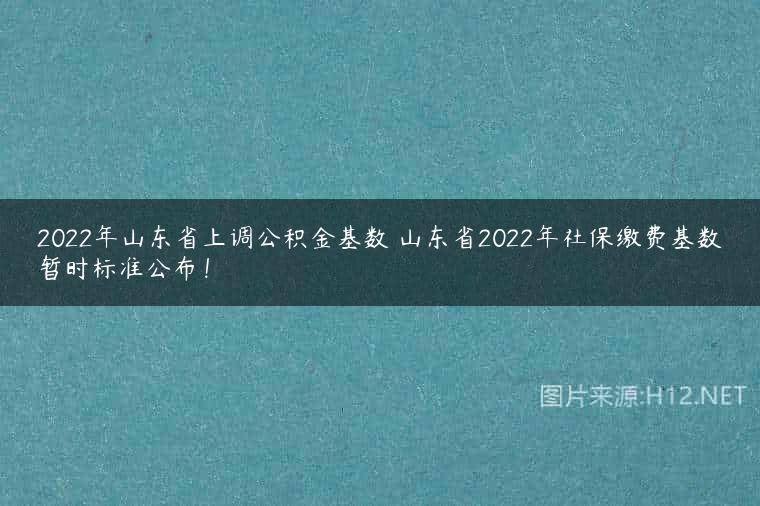 2022年山东省上调公积金基数 山东省2022年社保缴费基数暂时标准公布！