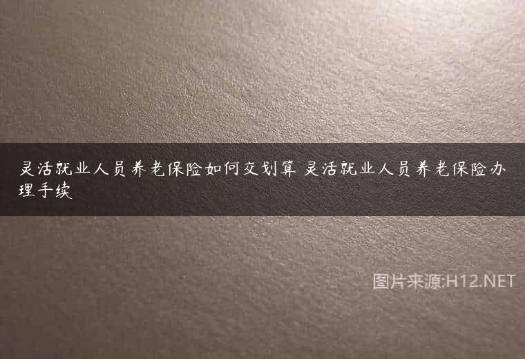 灵活就业人员养老保险如何交划算 灵活就业人员养老保险办理手续