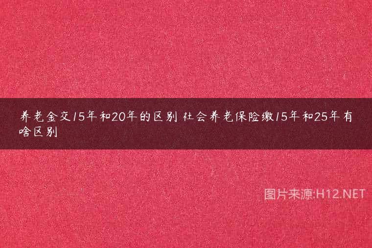 养老金交15年和20年的区别 社会养老保险缴15年和25年有啥区别