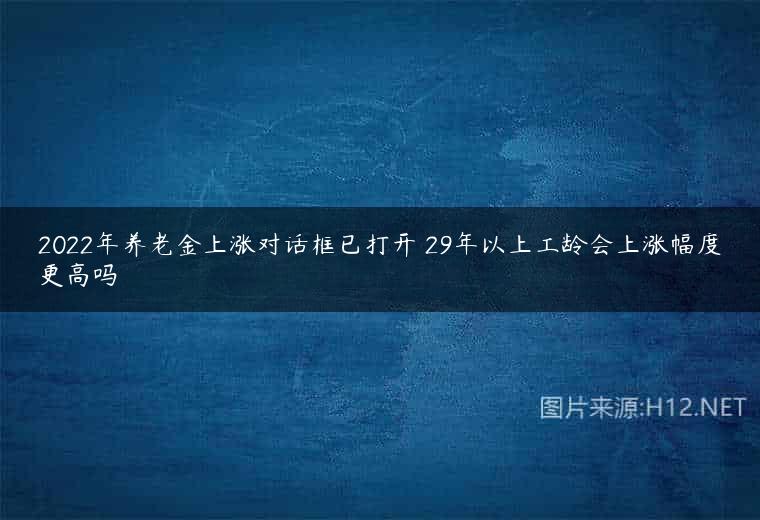 2022年养老金上涨对话框已打开 29年以上工龄会上涨幅度更高吗